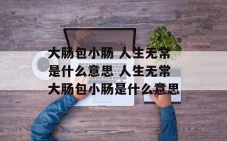 大肠包小肠 人生无常是什么意思 人生无常大肠包小肠是什么意思