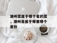 潮州菜属于哪个省的菜，潮州是属于哪里哪个省份