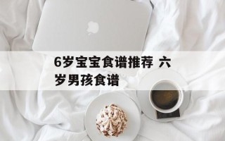 6岁宝宝食谱推荐 六岁男孩食谱