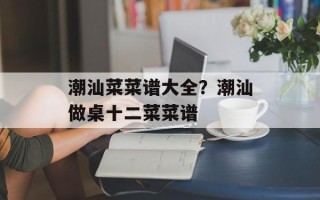 潮汕菜菜谱大全？潮汕做桌十二菜菜谱