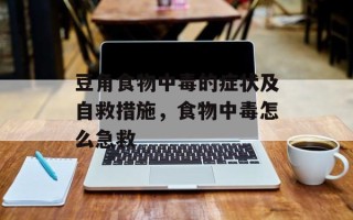 豆角食物中毒的症状及自救措施，食物中毒怎么急救