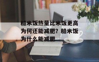 糙米饭热量比米饭更高为何还能减肥？糙米饭为什么能减肥