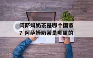阿萨姆奶茶是哪个国家？阿萨姆奶茶是哪里的