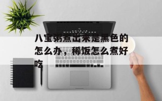 八宝粥煮出来是黑色的怎么办，稀饭怎么煮好吃