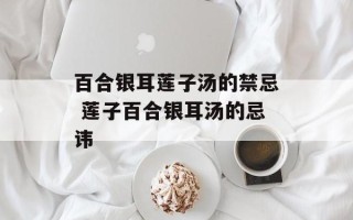 百合银耳莲子汤的禁忌 莲子百合银耳汤的忌讳
