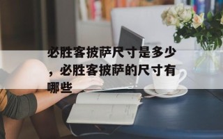 必胜客披萨尺寸是多少，必胜客披萨的尺寸有哪些