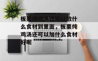 板栗炖鸡汤还可以放什么食材到里面，板栗炖鸡汤还可以加什么食材好呢