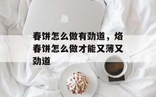 春饼怎么做有劲道，烙春饼怎么做才能又薄又劲道