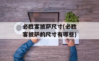 必胜客披萨尺寸(必胜客披萨的尺寸有哪些)