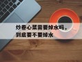 炒卷心菜需要焯水吗，到底要不要焯水