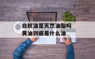 白脱油是天然油脂吗 黄油到底是什么油