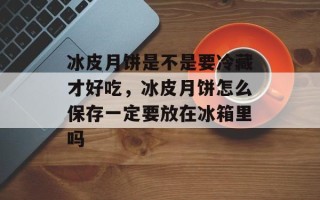 冰皮月饼是不是要冷藏才好吃，冰皮月饼怎么保存一定要放在冰箱里吗