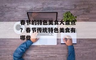 春节的特色美食大盘点？春节传统特色美食有哪些