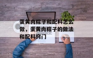 蛋黄肉粽子和配料怎么做，蛋黄肉粽子的做法和配料窍门