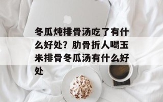 冬瓜炖排骨汤吃了有什么好处？肋骨折人喝玉米排骨冬瓜汤有什么好处