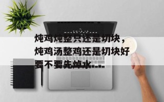 炖鸡炖整只还是切块，炖鸡汤整鸡还是切块好要不要先焯水