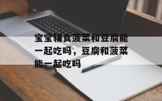 宝宝辅食菠菜和豆腐能一起吃吗，豆腐和菠菜能一起吃吗