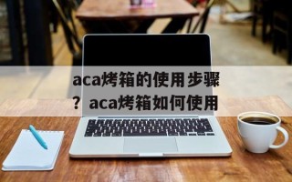aca烤箱的使用步骤？aca烤箱如何使用