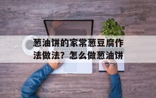 葱油饼的家常葱豆腐作法做法？怎么做葱油饼