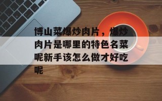 博山菜爆炒肉片，爆炒肉片是哪里的特色名菜呢新手该怎么做才好吃呢