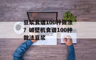 豆浆食谱100种做法？破壁机食谱100种做法豆浆