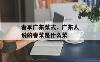 春季广东菜式，广东人说的春菜是什么菜