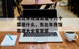 东北年夜饭菜谱十六个菜是什么，东北年夜饭菜谱大全家常菜