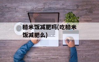 糙米饭减肥吗(吃糙米饭减肥么)