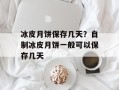 冰皮月饼保存几天？自制冰皮月饼一般可以保存几天