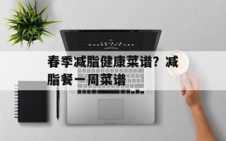 春季减脂健康菜谱？减脂餐一周菜谱