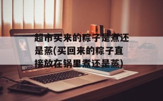 超市买来的粽子是煮还是蒸(买回来的粽子直接放在锅里煮还是蒸)