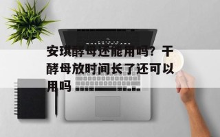 安琪酵母还能用吗？干酵母放时间长了还可以用吗