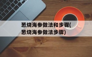 葱烧海参做法和步骤(葱烧海参做法步骤)