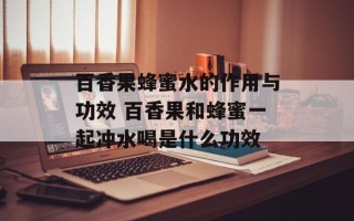 百香果蜂蜜水的作用与功效 百香果和蜂蜜一起冲水喝是什么功效