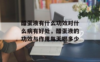 醋蛋液有什么功效对什么病有好处，醋蛋液的功效与作用每天喝多少