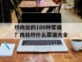 炒肉丝的100种菜谱？肉丝炒什么菜谱大全