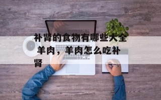 补肾的食物有哪些大全 羊肉，羊肉怎么吃补肾