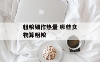 粗粮细作热量 哪些食物算粗粮