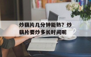炒藕片几分钟能熟？炒藕片要炒多长时间呢