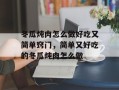冬瓜炖肉怎么做好吃又简单窍门，简单又好吃的冬瓜炖肉怎么做