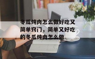 冬瓜炖肉怎么做好吃又简单窍门，简单又好吃的冬瓜炖肉怎么做