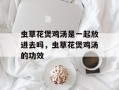 虫草花煲鸡汤是一起放进去吗，虫草花煲鸡汤的功效