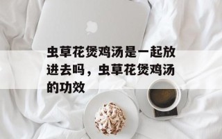 虫草花煲鸡汤是一起放进去吗，虫草花煲鸡汤的功效