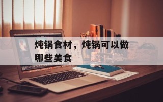 炖锅食材，炖锅可以做哪些美食