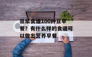 豆浆食谱100种豆早餐？有什么样的食谱可以做出营养早餐