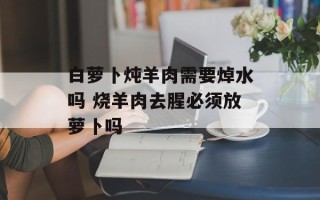 白萝卜炖羊肉需要焯水吗 烧羊肉去腥必须放萝卜吗