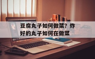 豆腐丸子如何做菜？炸好的丸子如何在做菜