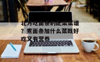 北方吃面条的配菜菜谱？煮面条加什么菜既好吃又有营养