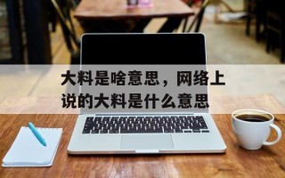 大料是啥意思，网络上说的大料是什么意思