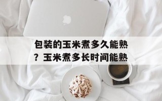 包装的玉米煮多久能熟？玉米煮多长时间能熟